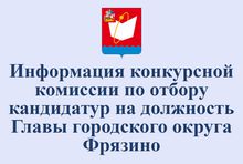 Информация конкурсной комиссии по отбору кандидатур на должность Главы городского округа Фрязино