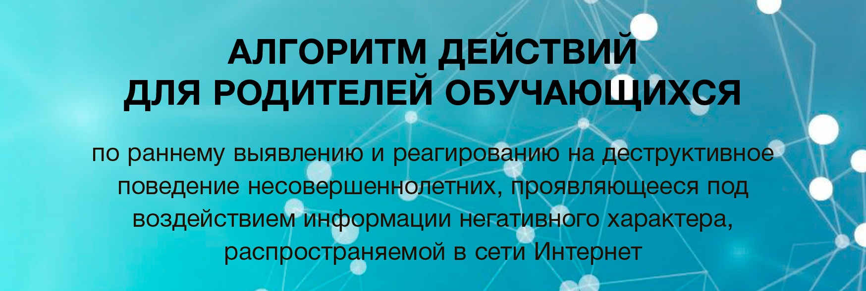 АЛГОРИТМ ДЕЙСТВИЙ ДЛЯ РОДИТЕЛЕЙ ОБУЧАЮЩИХСЯ по раннему выявлению и реагированию на деструктивное поведение несовершеннолетних, проявляющееся под воздействием информации негативного характера, распространяемой в сети Интернет